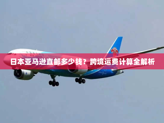 日本亚马逊直邮多少钱？跨境运费计算全解析