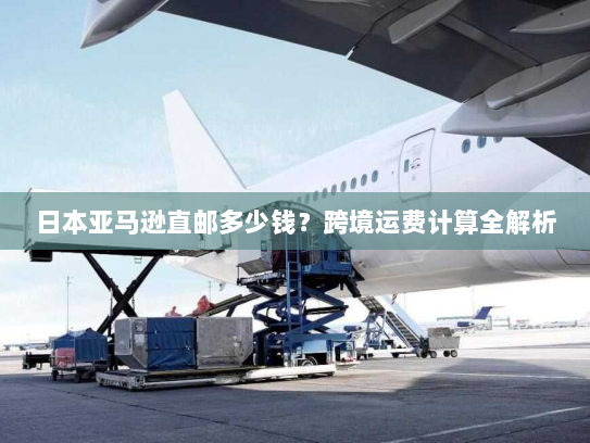 日本亚马逊直邮多少钱？跨境运费计算全解析
