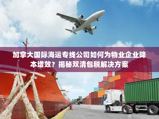 加拿大国际海运专线公司如何为物业企业降本增效?揭秘双清包税解决方案 加拿大国际海运专线公司如何为物业企业降本增效?揭秘双清包税解决方案