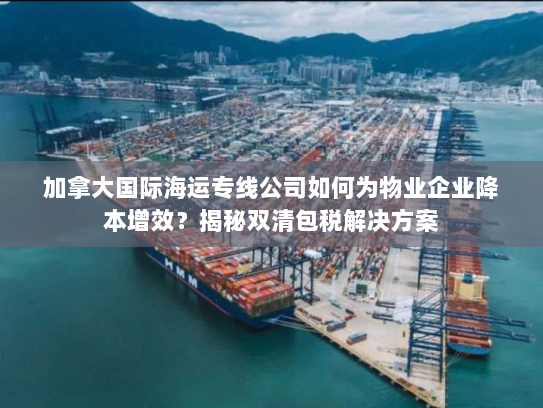 加拿大国际海运专线公司如何为物业企业降本增效？揭秘双清包税解决方案