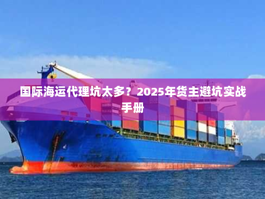 国际海运代理坑太多?2025年货主避坑实战手册 国际海运代理坑太多?2025年货主避坑实战手册