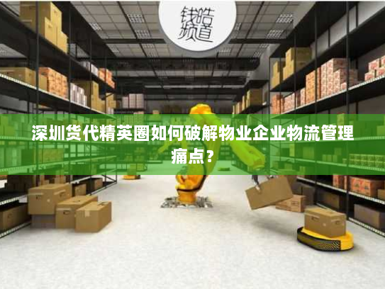 深圳货代精英圈如何破解物业企业物流管理痛点？
