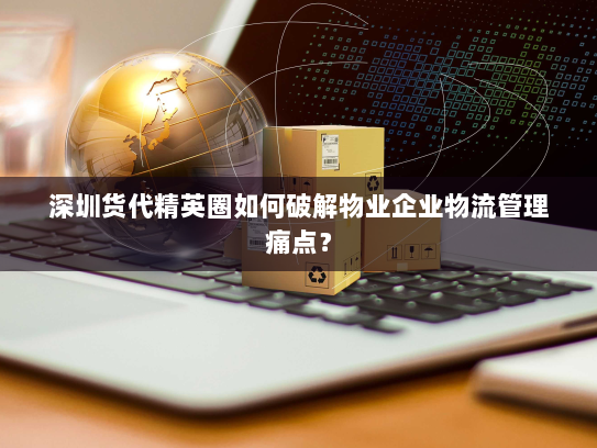 深圳货代精英圈如何破解物业企业物流管理痛点？