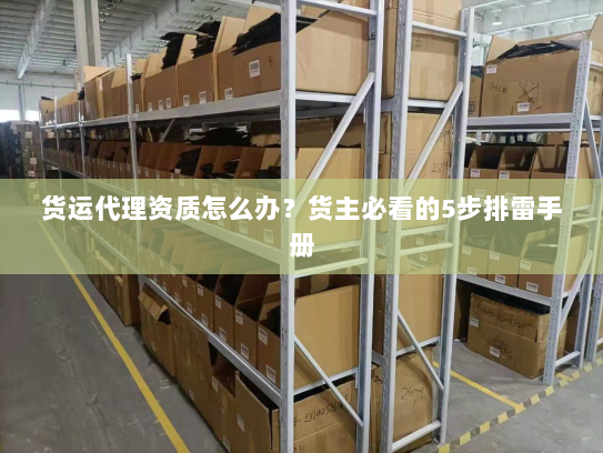 货运代理资质怎么办?货主必看的5步排雷手册 货运代理资质怎么办?货主必看的5步排雷手册