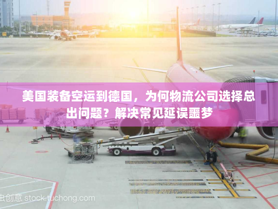 美国装备空运到德国，为何物流公司选择总出问题？解决常见延误噩梦