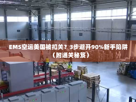 EMS空运美国被扣关?3步避开90%新手陷阱(附通关秘笈) EMS空运美国被扣关?3步避开90%新手陷阱(附通关秘笈)