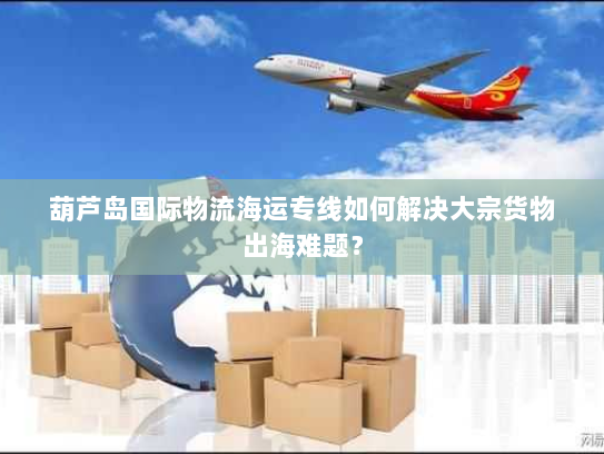 葫芦岛国际物流海运专线如何解决大宗货物出海难题？