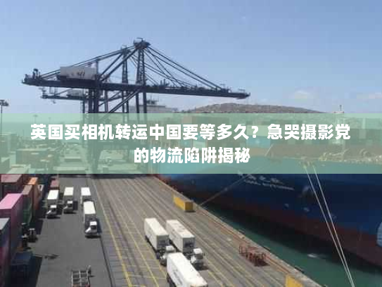 英国买相机转运中国要等多久?急哭摄影党的物流陷阱揭秘 英国买相机转运中国要等多久?急哭摄影党的物流陷阱揭秘