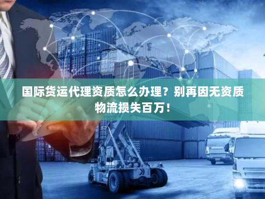 国际货运代理资质怎么办理?别再因无资质物流损失百万! 国际货运代理资质怎么办理?别再因无资质物流损失百万!
