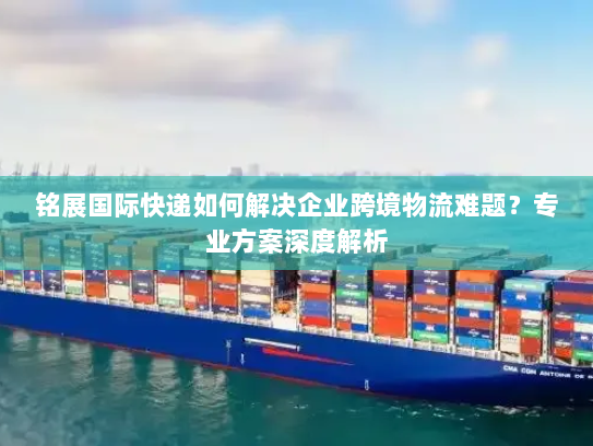铭展国际快递如何解决企业跨境物流难题？专业方案深度解析