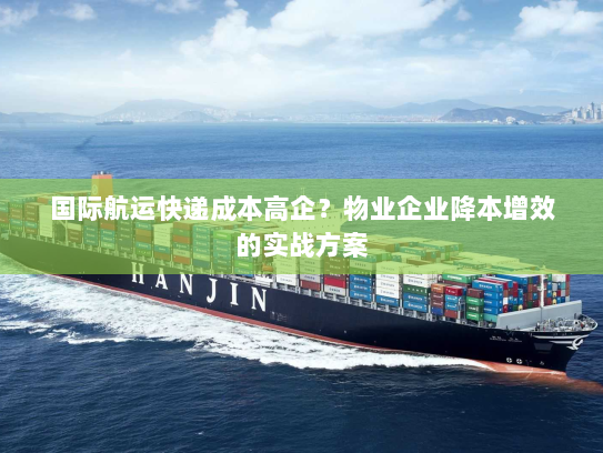 国际航运快递成本高企?物业企业降本增效的实战方案 国际航运快递成本高企?物业企业降本增效的实战方案