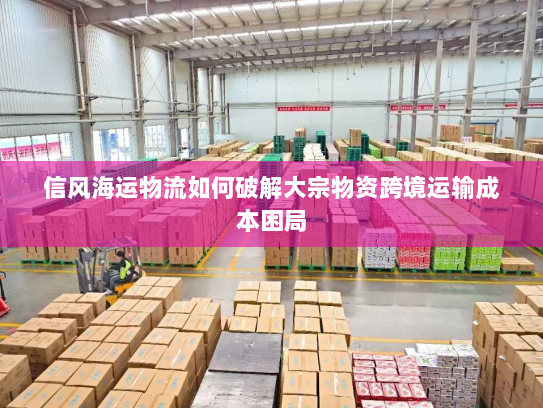 信风海运物流如何破解大宗物资跨境运输成本困局