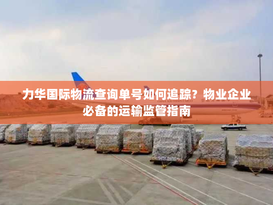 力华国际物流查询单号如何追踪？物业企业必备的运输监管指南