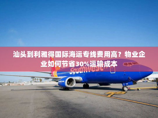 汕头到利雅得国际海运专线费用高？物业企业如何节省30%运输成本