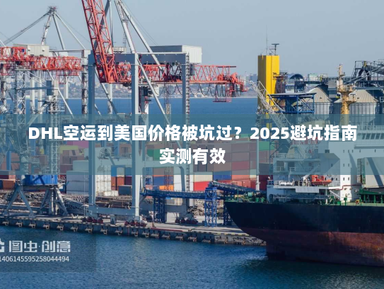DHL空运到美国价格被坑过？2025避坑指南实测有效