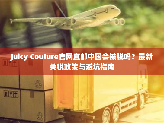 Juicy Couture官网直邮中国会被税吗？最新关税政策与避坑指南