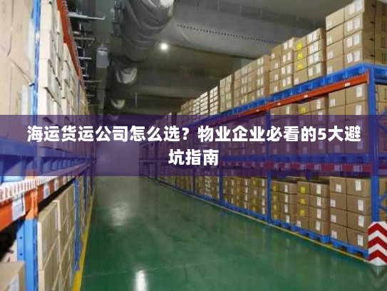 海运货运公司怎么选？物业企业必看的5大避坑指南