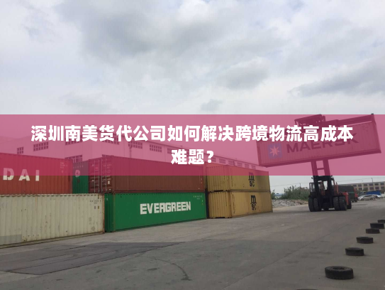 深圳南美货代公司如何解决跨境物流高成本难题？