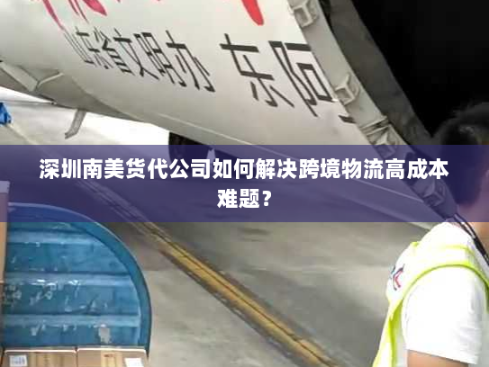 深圳南美货代公司如何解决跨境物流高成本难题？