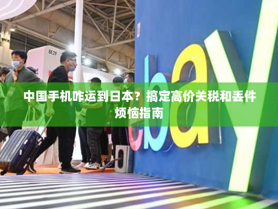 中国手机咋运到日本?搞定高价关税和丢件烦恼指南 中国手机咋运到日本?搞定高价关税和丢件烦恼指南