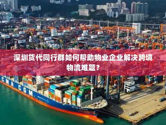深圳货代同行群如何帮助物业企业解决跨境物流难题？