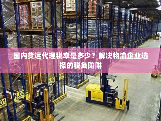 国内货运代理税率是多少?解决物流企业选择的税负陷阱 国内货运代理税率是多少?解决物流企业选择的税负陷阱