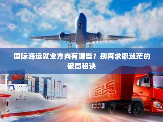 国际海运就业方向有哪些？别再求职迷茫的破局秘诀