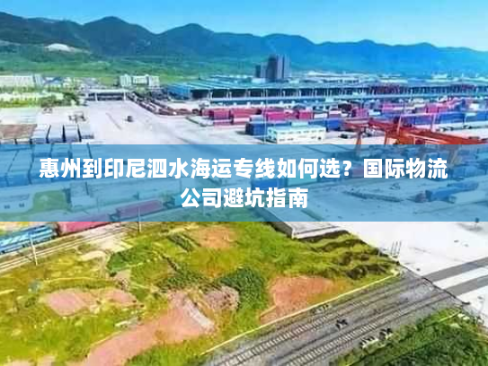 惠州到印尼泗水海运专线如何选?国际物流公司避坑指南 惠州到印尼泗水海运专线如何选?国际物流公司避坑指南