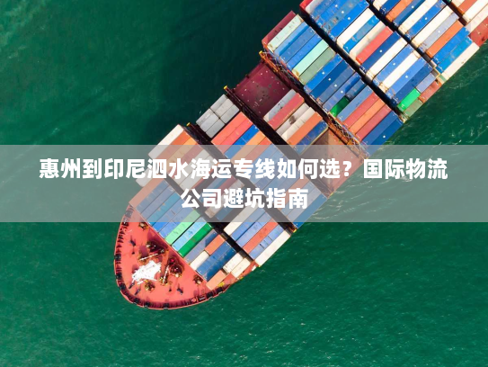 惠州到印尼泗水海运专线如何选?国际物流公司避坑指南 惠州到印尼泗水海运专线如何选?国际物流公司避坑指南