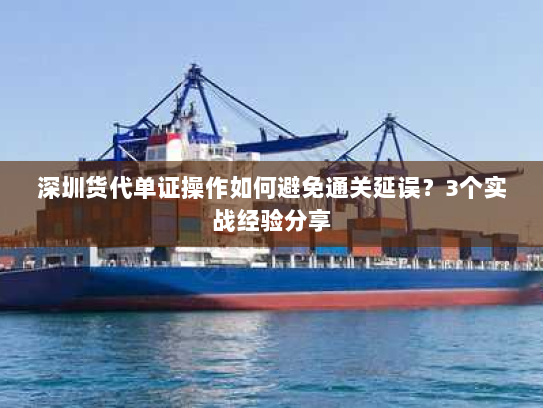 深圳货代单证操作如何避免通关延误？3个实战经验分享