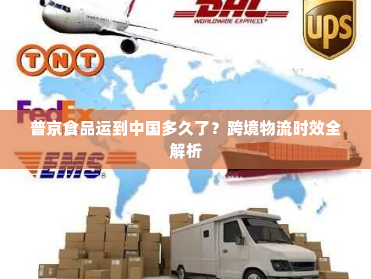 普京食品运到中国多久了?跨境物流时效全解析 普京食品运到中国多久了?跨境物流时效全解析