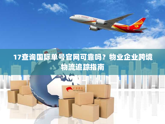 17查询国际单号官网可靠吗？物业企业跨境物流追踪指南