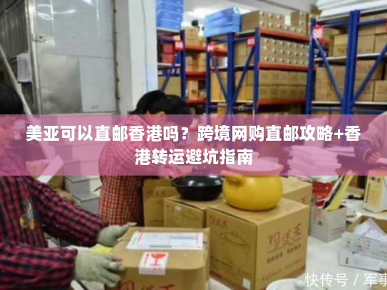 美亚可以直邮香港吗?跨境网购直邮攻略+香港转运避坑指南 美亚可以直邮香港吗?跨境网购直邮攻略+香港转运避坑指南