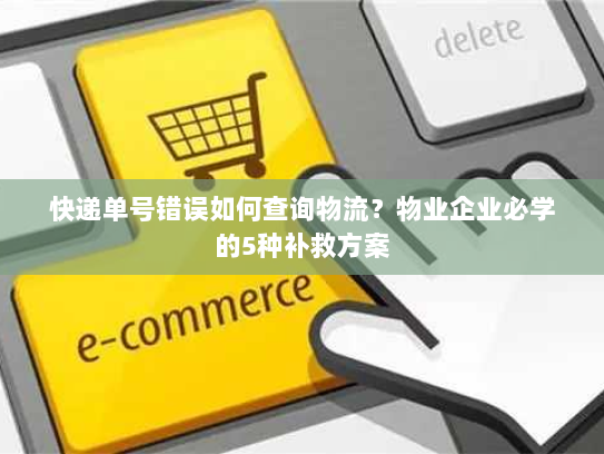 快递单号错误如何查询物流？物业企业必学的5种补救方案