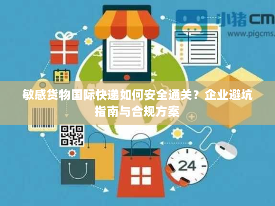 敏感货物国际快递如何安全通关？企业避坑指南与合规方案