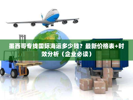 墨西哥专线国际海运多少钱？最新价格表+时效分析（企业必读）