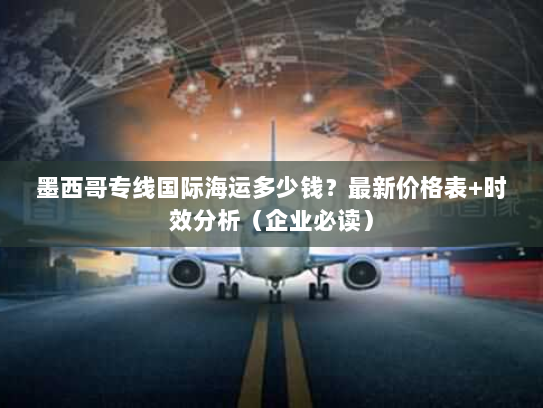 墨西哥专线国际海运多少钱？最新价格表+时效分析（企业必读）