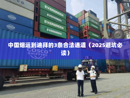 中国烟运到迪拜的3条合法通道(2025避坑必读) 中国烟运到迪拜的3条合法通道(2025避坑必读)