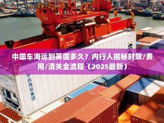 中国车海运到英国多久?内行人揭秘时效/费用/清关全流程(2025最新) 中国车海运到英国多久?内行人揭秘时效/费用/清关全流程(2025最新)