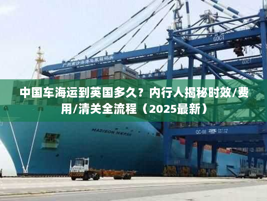 中国车海运到英国多久?内行人揭秘时效/费用/清关全流程(2025最新) 中国车海运到英国多久?内行人揭秘时效/费用/清关全流程(2025最新)