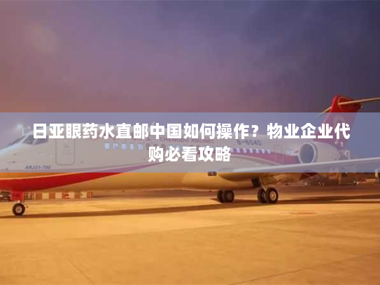 日亚眼药水直邮中国如何操作?物业企业代购必看攻略 日亚眼药水直邮中国如何操作?物业企业代购必看攻略