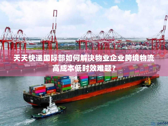 天天快递国际部如何解决物业企业跨境物流高成本低时效难题? 天天快递国际部如何解决物业企业跨境物流高成本低时效难题?