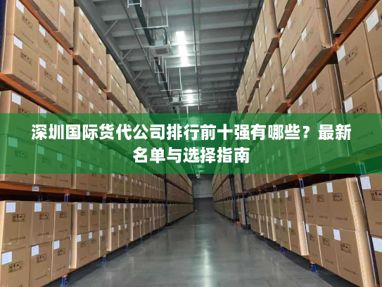 深圳国际货代公司排行前十强有哪些？最新名单与选择指南