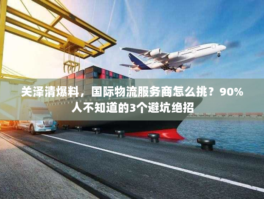 关泽清爆料,国际物流服务商怎么挑?90%人不知道的3个避坑绝招 关泽清爆料,国际物流服务商怎么挑?90%人不知道的3个避坑绝招