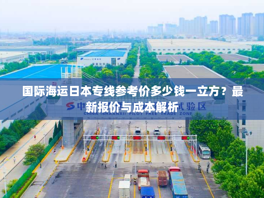 国际海运日本专线参考价多少钱一立方？最新报价与成本解析
