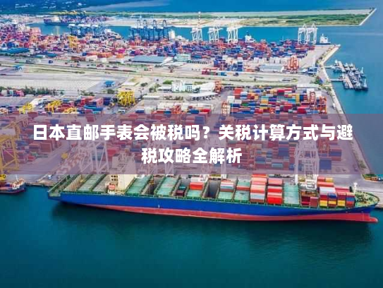 日本直邮手表会被税吗？关税计算方式与避税攻略全解析
