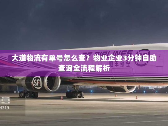 大道物流有单号怎么查？物业企业3分钟自助查询全流程解析