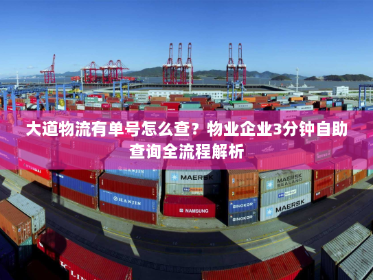 大道物流有单号怎么查？物业企业3分钟自助查询全流程解析