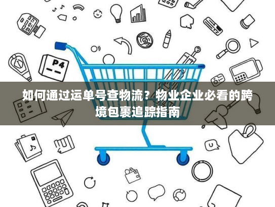 如何通过运单号查物流?物业企业必看的跨境包裹追踪指南 如何通过运单号查物流?物业企业必看的跨境包裹追踪指南