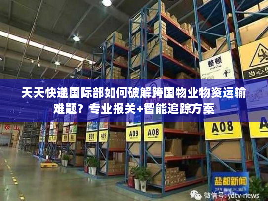天天快递国际部如何破解跨国物业物资运输难题？专业报关+智能追踪方案
